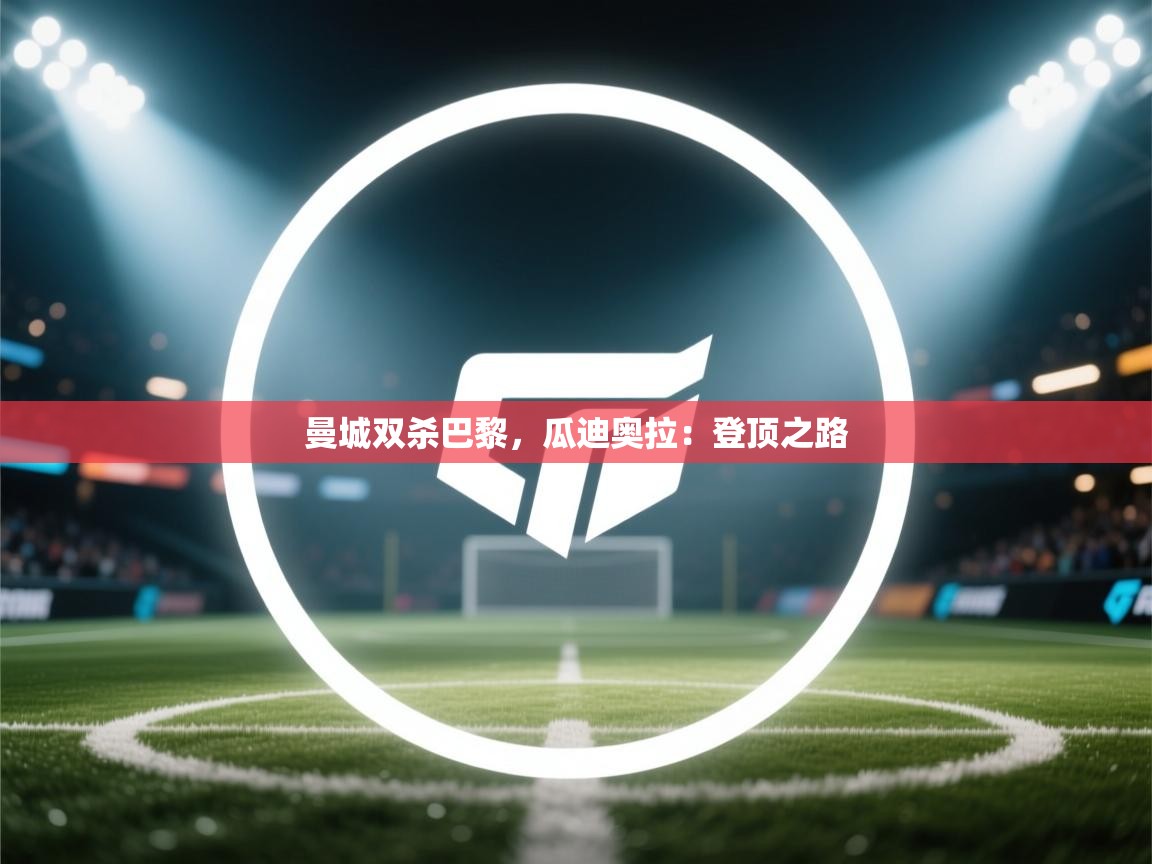 曼城双杀巴黎，瓜迪奥拉：登顶之路  第2张